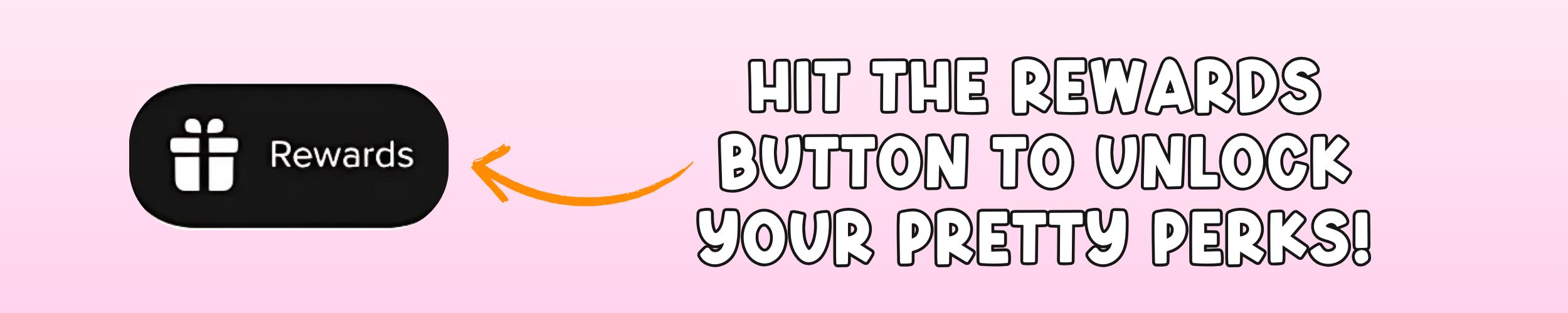 Graphic promoting the rewards program, with a black button labeled "Rewards" and an arrow pointing to text that reads "HIT THE REWARDS BUTTON TO UNLOCK YOUR PRETTY PERKS!" on a pink background.